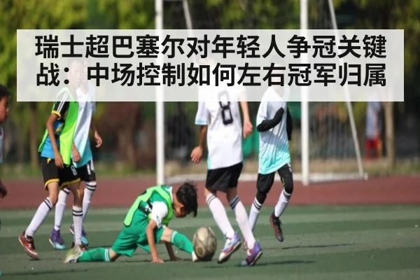 瑞士超巴塞尔对年轻人争冠关键战：中场控制如何左右冠军归属